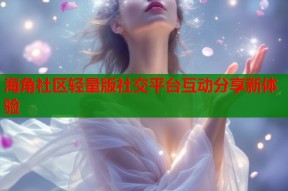 海角社区轻量版社交平台互动分享新体验