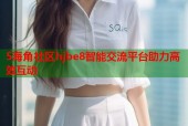 5海角社区hjbe8智能交流平台助力高效互动