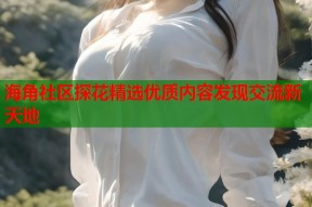 海角社区探花精选优质内容发现交流新天地
