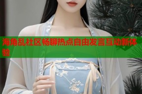 海角乱社区畅聊热点自由发言互动新体验