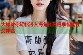 大神教你轻松进入海角社区畅享智能社交体验