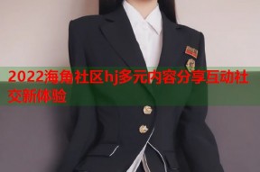 2022海角社区hj多元内容分享互动社交新体验