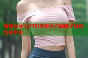 海角社区hj09好友聊天兴趣圈子轻松互动平台