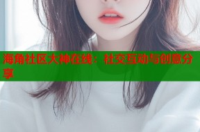 海角社区大神在线：社交互动与创意分享