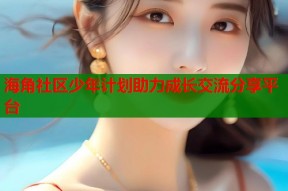 海角社区少年计划助力成长交流分享平台