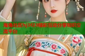 海角社区hj3f23精彩互动分享知识交流平台