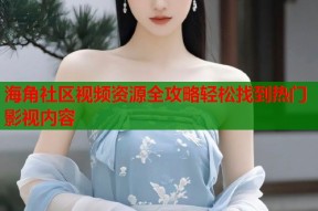 海角社区视频资源全攻略轻松找到热门影视内容