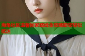 海角社区温馨回家路线全攻略助您轻松抵达