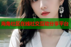 海角社区在线社交互动分享平台