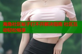 海角社区帖子打不开解决指南 社区互动轻松畅享