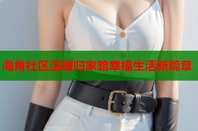 海角社区温暖归家路幸福生活新篇章
