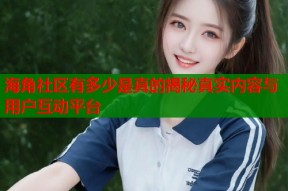 海角社区有多少是真的揭秘真实内容与用户互动平台