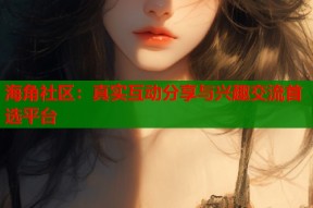 海角社区：真实互动分享与兴趣交流首选平台
