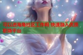 可以进海角社区工作吗 快速融入优质职场平台