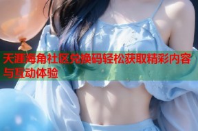 天涯海角社区兑换码轻松获取精彩内容与互动体验