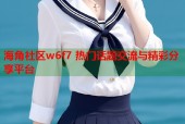 海角社区w6f7 热门话题交流与精彩分享平台