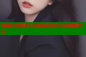 海角社区聊天记录真实匿名互动畅聊平台