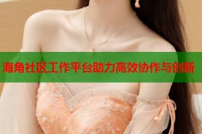 海角社区工作平台助力高效协作与创新