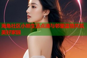 海角社区小旭生活点滴与邻里温情共筑美好家园