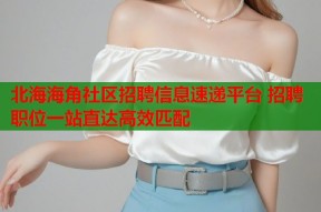 北海海角社区招聘信息速递平台 招聘职位一站直达高效匹配