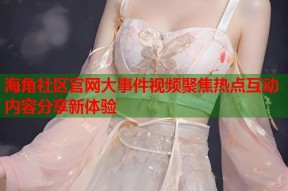 海角社区官网大事件视频聚焦热点互动内容分享新体验