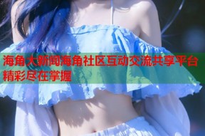 海角大新闻海角社区互动交流共享平台精彩尽在掌握
