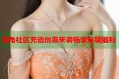 海角社区充值优惠来袭畅享专属福利