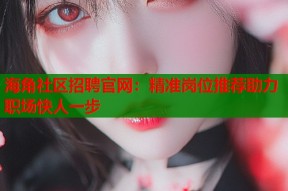 海角社区招聘官网：精准岗位推荐助力职场快人一步