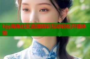 hjg海角社区直播精彩互动轻松开播体验