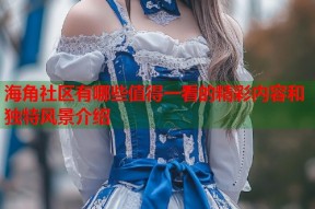 海角社区有哪些值得一看的精彩内容和独特风景介绍