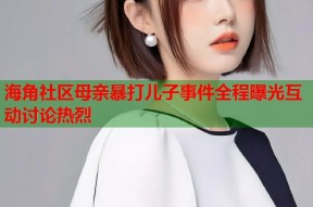 海角社区母亲暴打儿子事件全程曝光互动讨论热烈