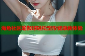 海角社区瑜伽球轻松塑形健康新体验