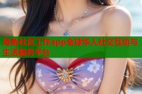 海角社区工作app全球华人社交互动与生活服务平台