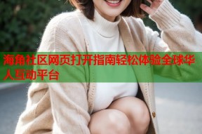 海角社区网页打开指南轻松体验全球华人互动平台