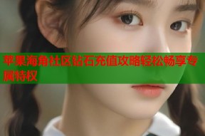 苹果海角社区钻石充值攻略轻松畅享专属特权