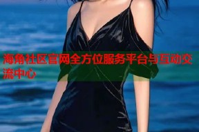 海角社区官网全方位服务平台与互动交流中心