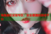 海角禁区安装专区：安全便捷的游戏平台