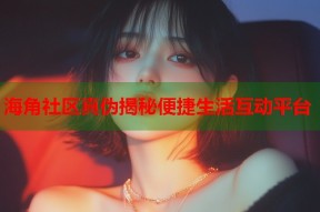 海角社区真伪揭秘便捷生活互动平台