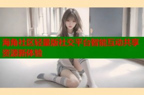 海角社区轻量版社交平台智能互动共享资源新体验