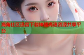 海角社区迅雷下载神器高速资源共享平台