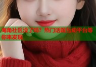海角社区没了吗？热门话题互动平台等你来发现