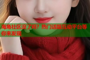 海角社区没了吗？热门话题互动平台等你来发现