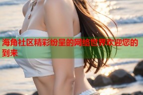 海角社区精彩纷呈的网络世界欢迎您的到来
