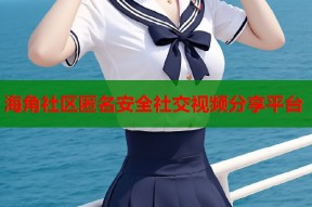 海角社区匿名安全社交视频分享平台