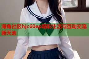 海角社区hjc60ep精彩生活与互动交流新天地