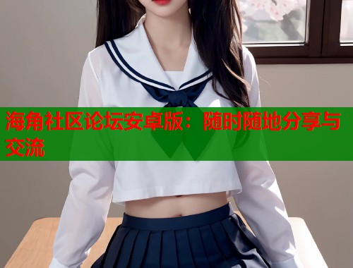 海角社区论坛安卓版：随时随地分享与交流  第1张