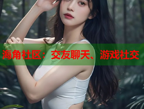 海角社区：交友聊天、游戏社交  第2张