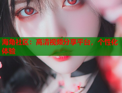 海角社区：高清视频分享平台，个性化体验  第1张