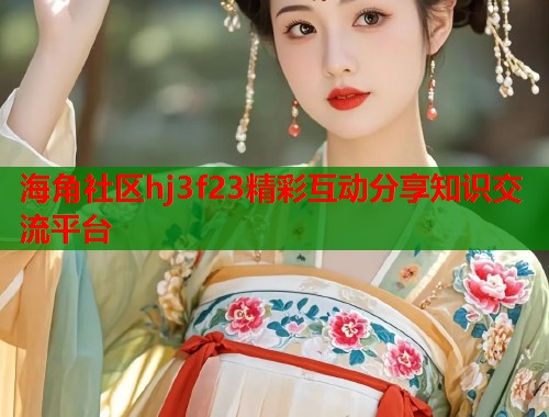 海角社区hj3f23精彩互动分享知识交流平台  第1张