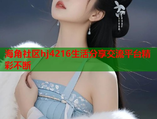 海角社区hj4216生活分享交流平台精彩不断  第1张